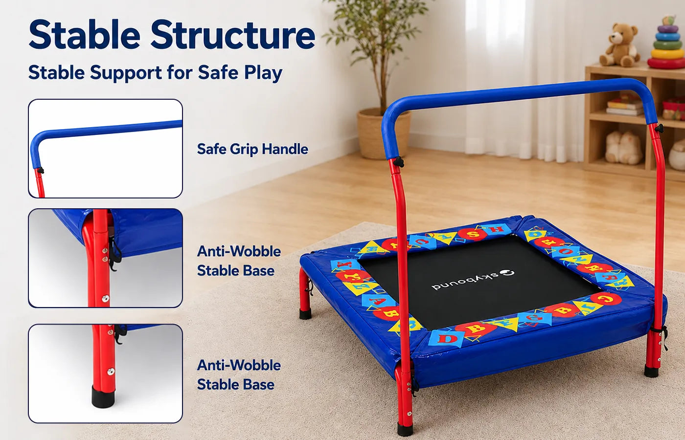 Our trampoline comes with an N-shaped soft grip handle for kids to hold firmly while jumping. Equipped with thick sturdy metal legs, the whole frame stays balanced and anti-wobble to ensure safe play.
