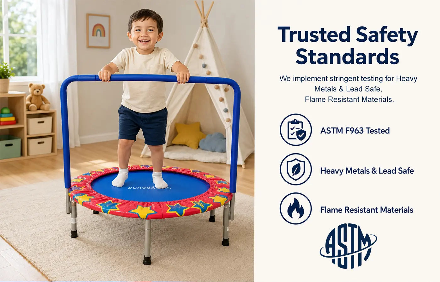 Our trampolines are engineered with safety as the top priority and certified to multiple ASTM safety standards: F963, F381, F2225 and AS4989. 