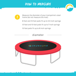 How to measure Trampoline Pad. Measure the diameter of your trampoline's steel frame (do not measure the mat), 8-foot and 10 foot pads fit up to 5.5-inch springs. 12-foot and 15 foot pads fit up to 7-inch springs, 15-food pads fit up to 8-inch springs.