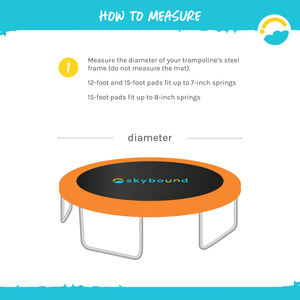 How to measure Trampoline Pad. Measure the diameter of your trampoline's steel frame (do not measure the mat), 12-foot and 15 foot pads fit up to 7-inch springs, 15-food pads fit up to 8-inch springs.