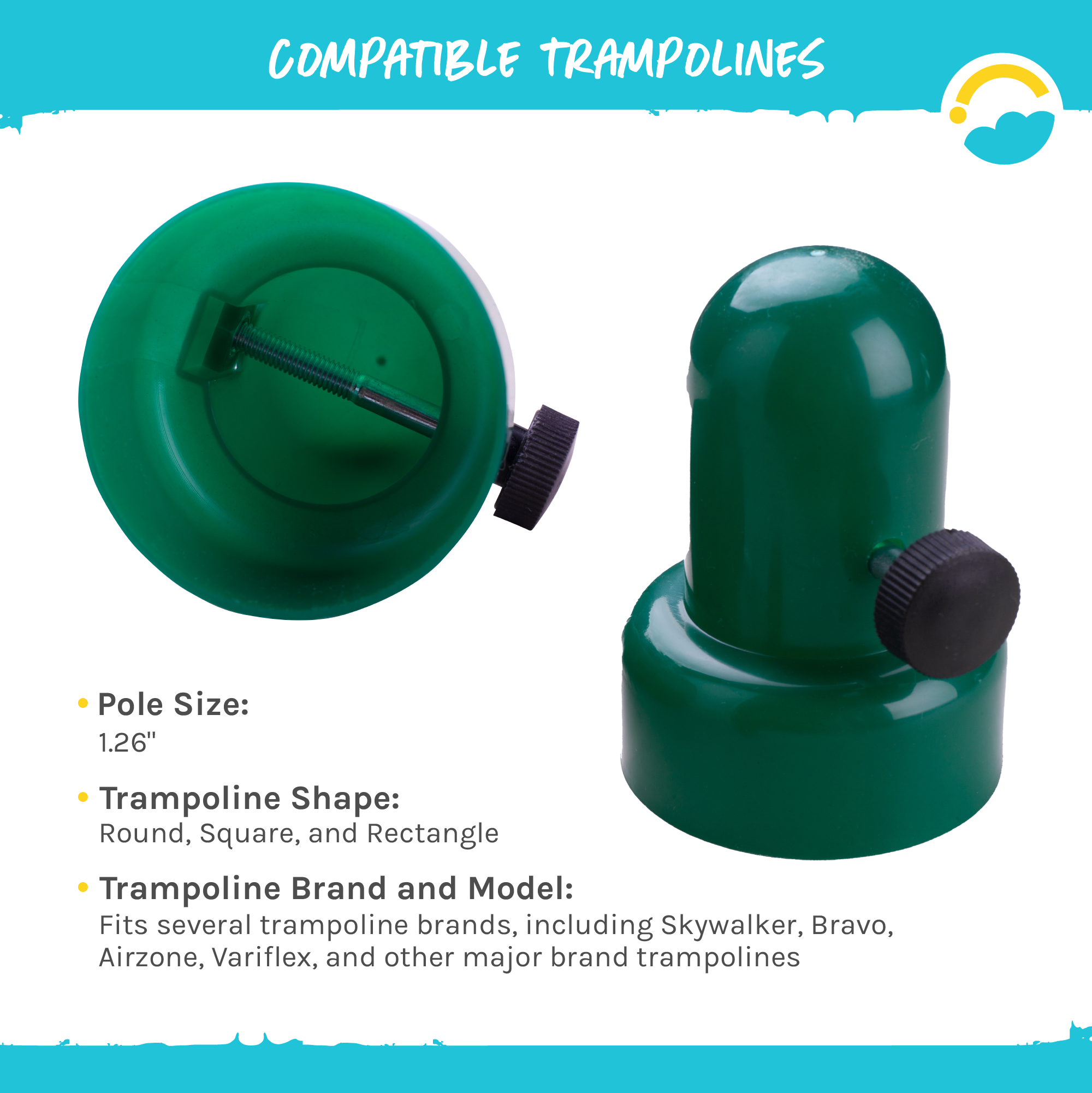 Compatible Trampolines:  Pole Size: 1.26".  Trampoline Shape: Round, Square, and Rectangle.  Trampoline Brand and Model: Fits several trampoline brands, including Skywalker, Bravo, Airzone, Variflex, and other major brand trampolines.  