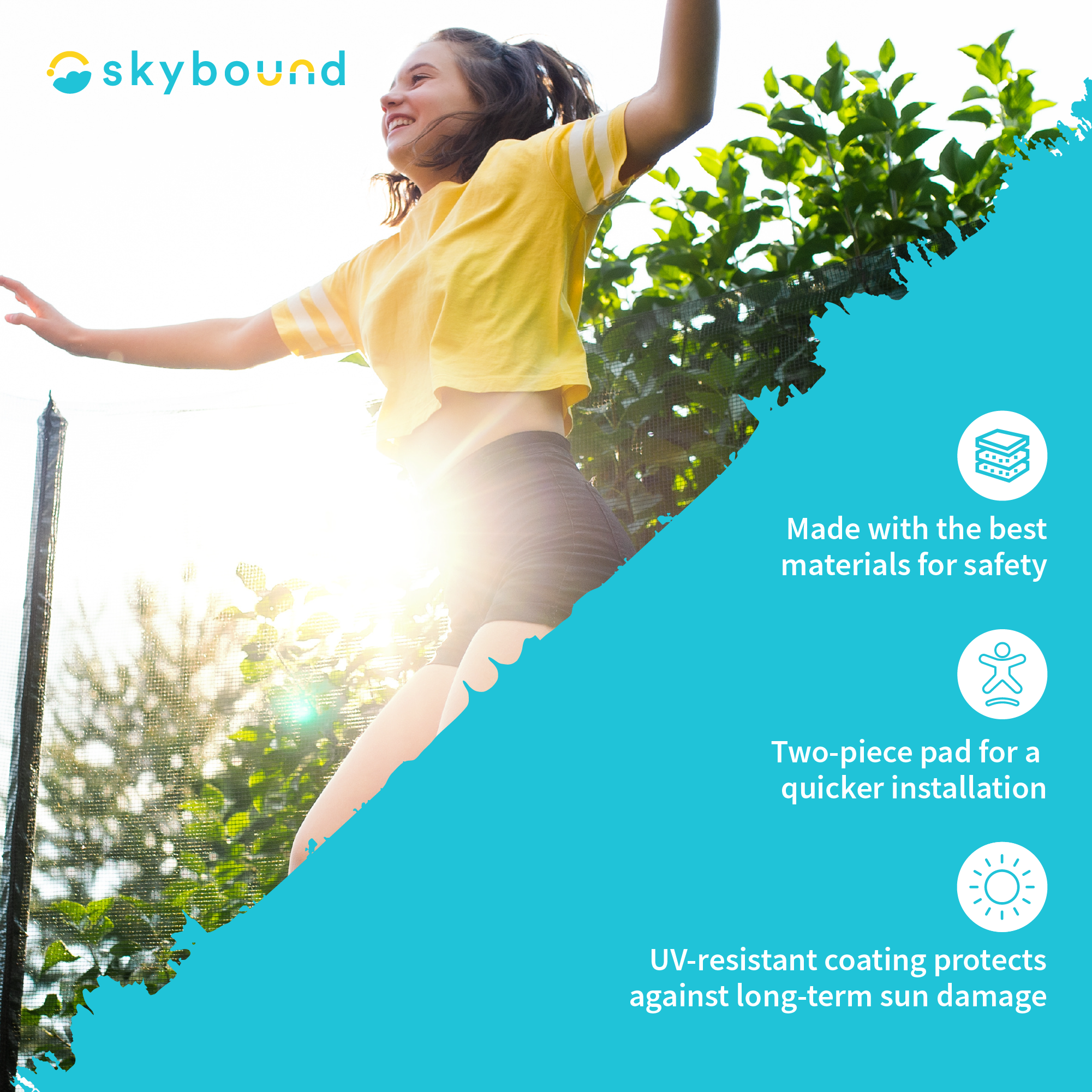 SkyBound: Materials are made with the best materials for safety.  Two-Piece pad for a quicker installation.  UV-resistant coating protects against long-term sun damage.  