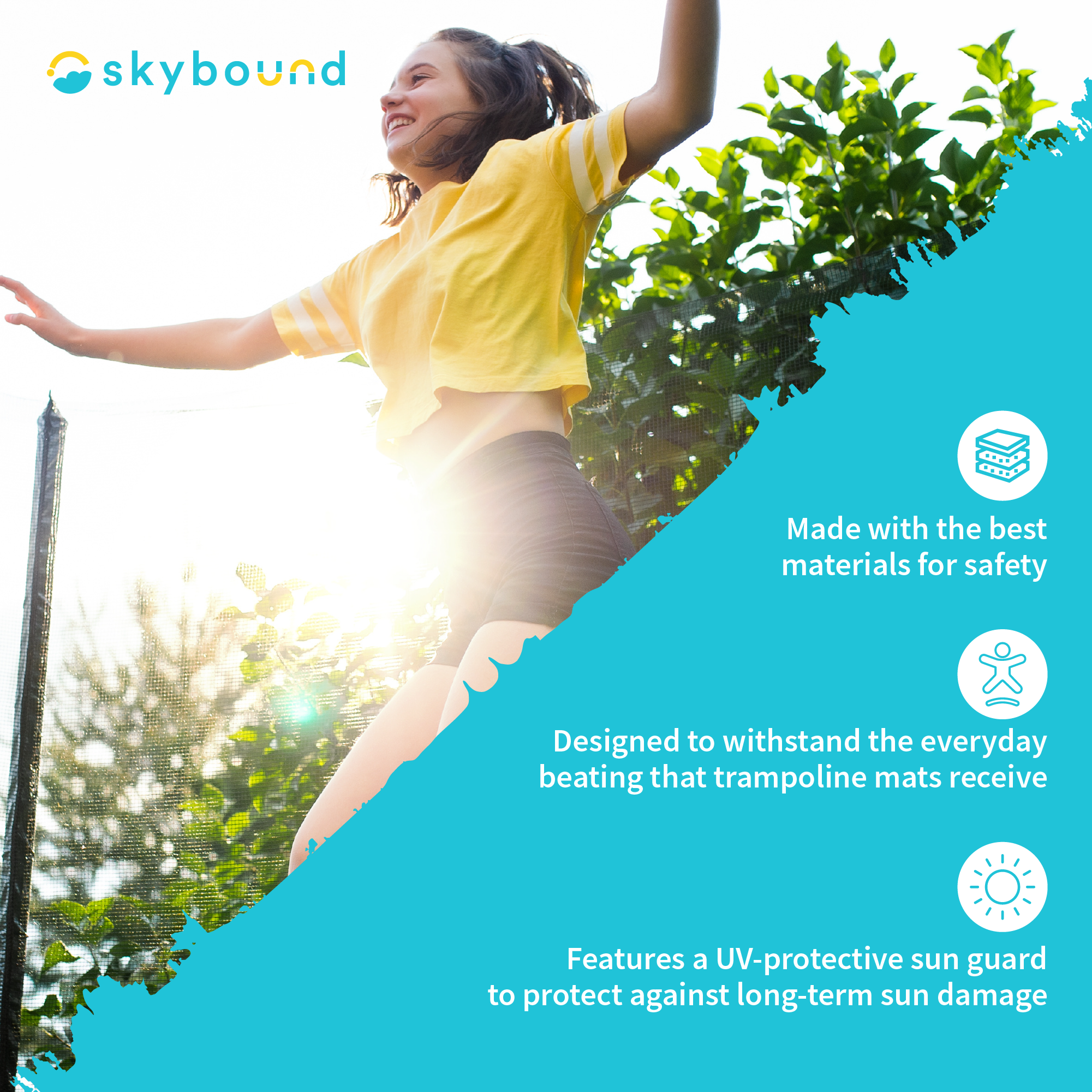 SkyBound: Made with the best materials for safety, Designed to withstand the everyday beating that trampoline mats receive, Features a UV-protective sun guard to protect against long-term sun damage.  