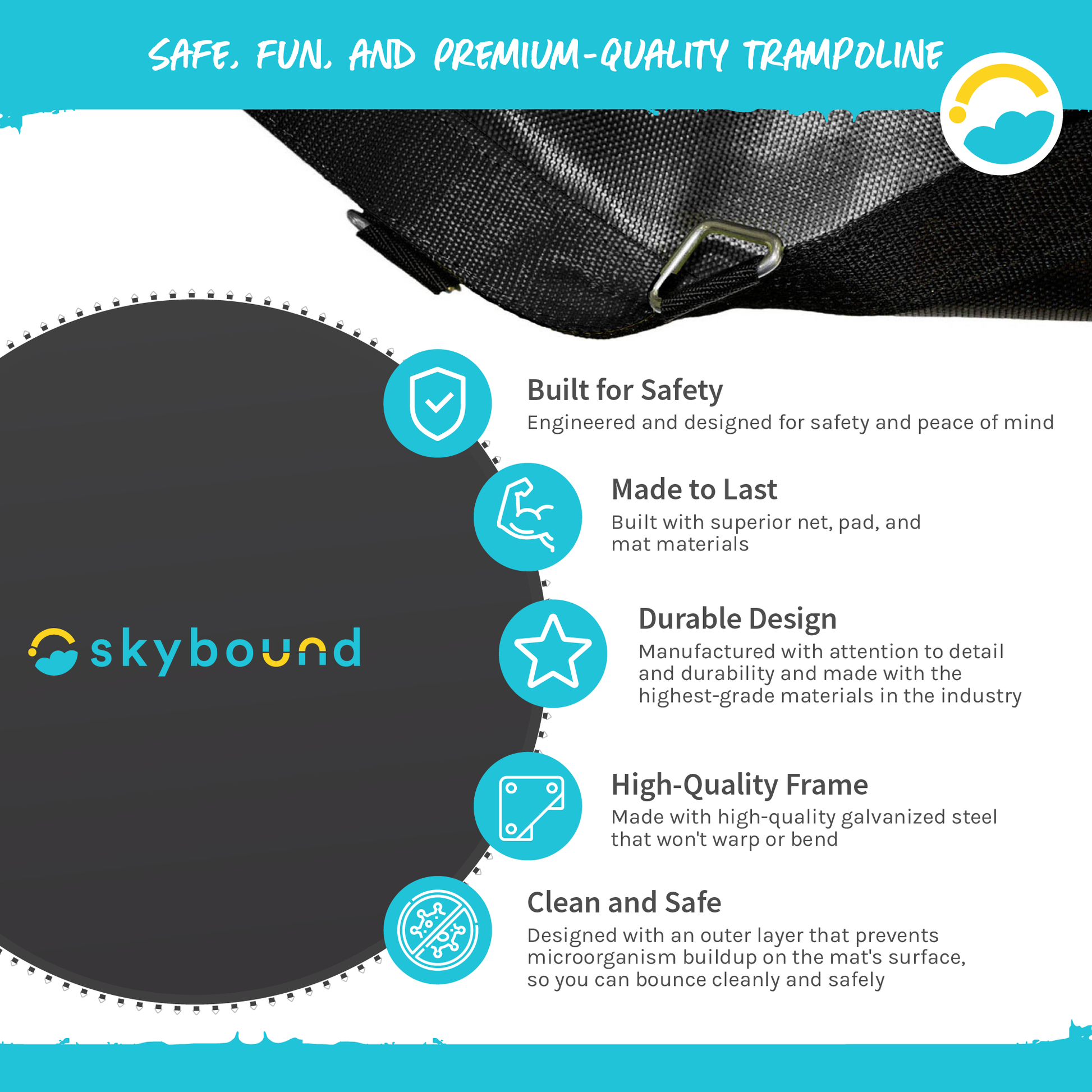 Safe, Fun, and Premium-Quality Trampoline:  Built for Safety, Made to Last, Durable Design, High-Quality Frame, Clean and Safe.  